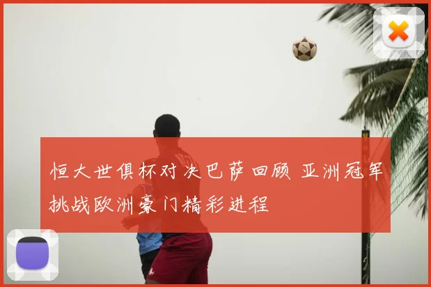 恒大世俱杯对决巴萨回顾 亚洲冠军挑战欧洲豪门精彩进程