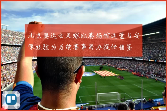 北京奥运会足球比赛场馆运营与安保经验为后续赛事筹办提供借鉴