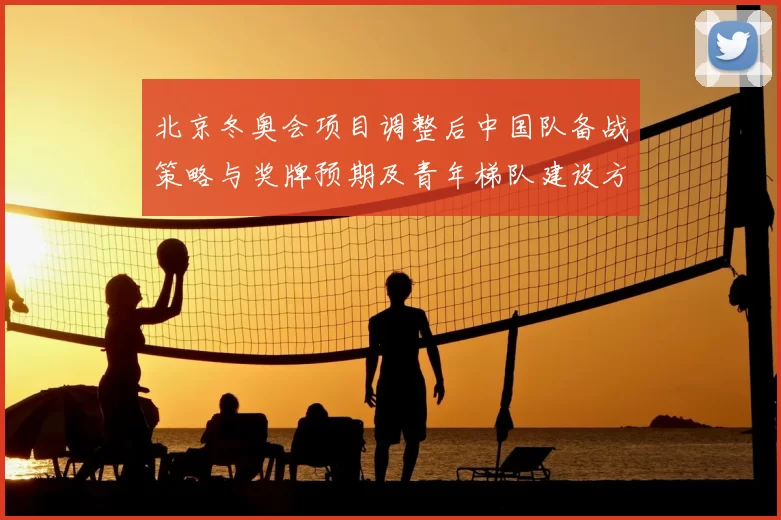 北京冬奥会项目调整后中国队备战策略与奖牌预期及青年梯队建设方向