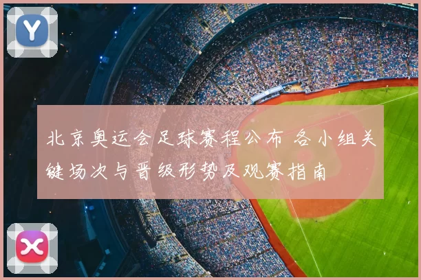 北京奥运会足球赛程公布 各小组关键场次与晋级形势及观赛指南