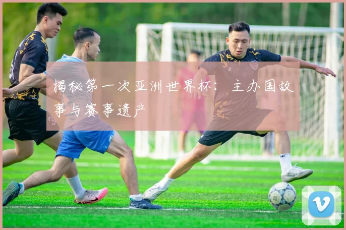 揭秘第一次亚洲世界杯:主办国故事与赛事遗产