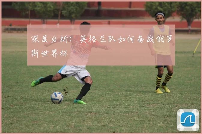 深度分析:英格兰队如何备战俄罗斯世界杯