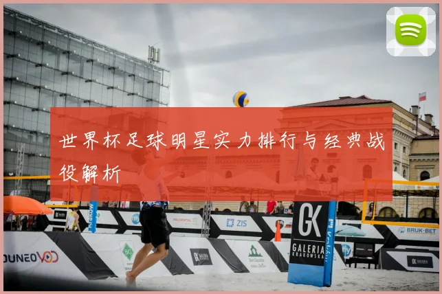 世界杯足球明星实力排行与经典战役解析