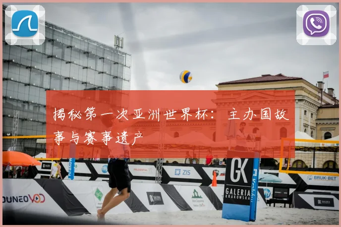 揭秘第一次亚洲世界杯：主办国故事与赛事遗产