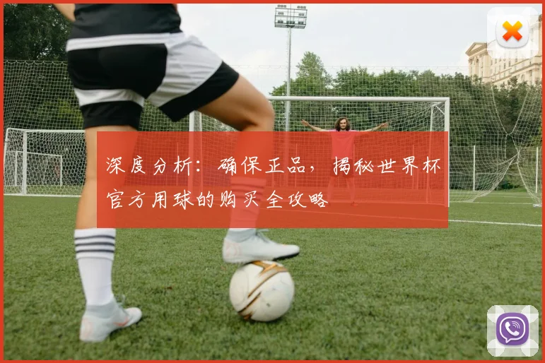 深度分析：确保正品，揭秘世界杯官方用球的购买全攻略