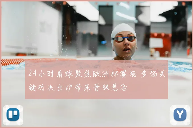 24小时看球聚焦欧洲杯赛场 多场关键对决出炉带来晋级悬念