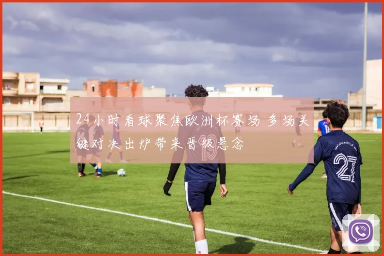 24小时看球聚焦欧洲杯赛场 多场关键对决出炉带来晋级悬念