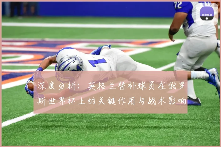 深度分析:英格兰替补球员在俄罗斯世界杯上的关键作用与战术影响