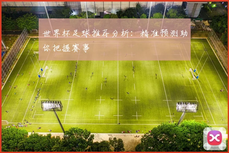 世界杯足球推荐分析:精准预测助你把握赛事