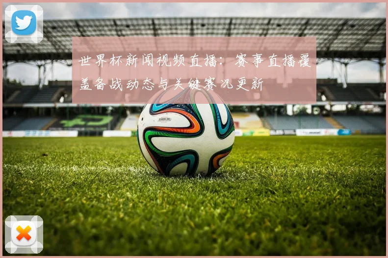 世界杯新闻视频直播：赛事直播覆盖备战动态与关键赛况更新