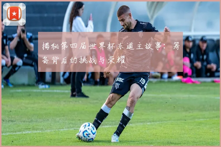 揭秘第四届世界杯东道主故事:筹备背后的挑战与荣耀