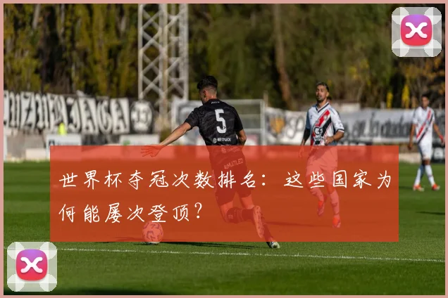 世界杯夺冠次数排名：这些国家为何能屡次登顶？