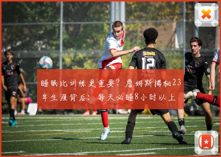 睡眠比训练更重要？詹姆斯揭秘23年生涯背后：每天必睡8小时以上