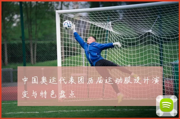 中国奥运代表团历届运动服设计演变与特色盘点