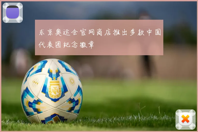 东京奥运会官网商店推出多款中国代表团纪念徽章