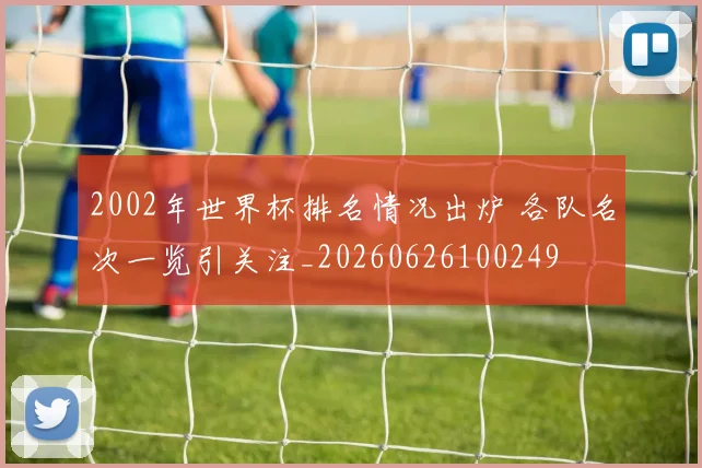 2002年世界杯排名情况出炉 各队名次一览引关注_20260626100249