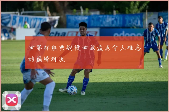 世界杯经典战役回放盘点令人难忘的巅峰对决