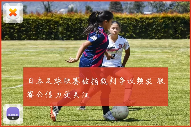 日本足球联赛被指裁判争议频发 联赛公信力受关注