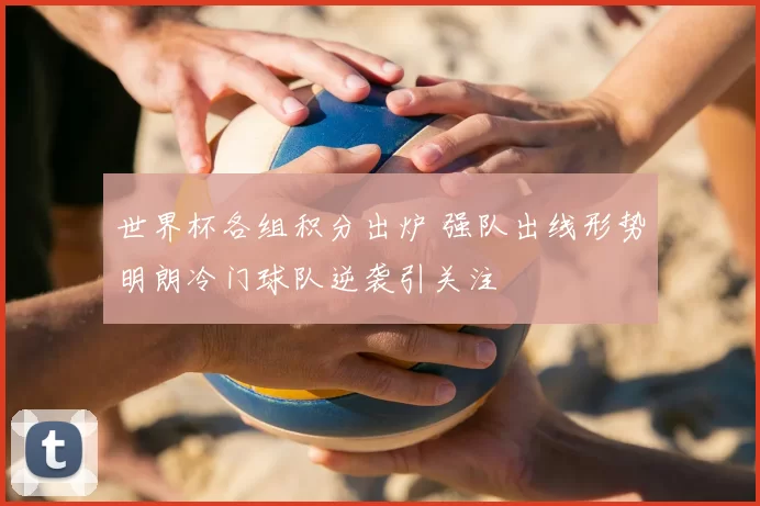 世界杯各组积分出炉 强队出线形势明朗冷门球队逆袭引关注