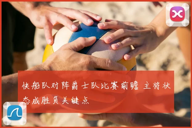快船队对阵爵士队比赛前瞻 主将状态成胜负关键点