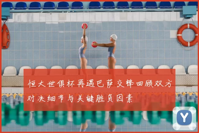 恒大世俱杯再遇巴萨交锋回顾双方对决细节与关键胜负因素