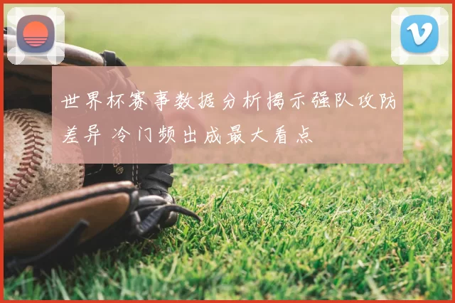 世界杯赛事数据分析揭示强队攻防差异 冷门频出成最大看点