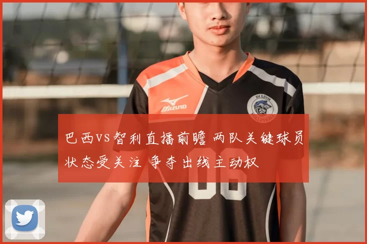 巴西vs智利直播前瞻 两队关键球员状态受关注 争夺出线主动权