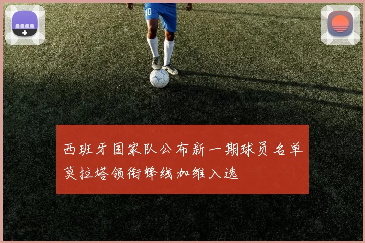 西班牙国家队公布新一期球员名单莫拉塔领衔锋线加维入选