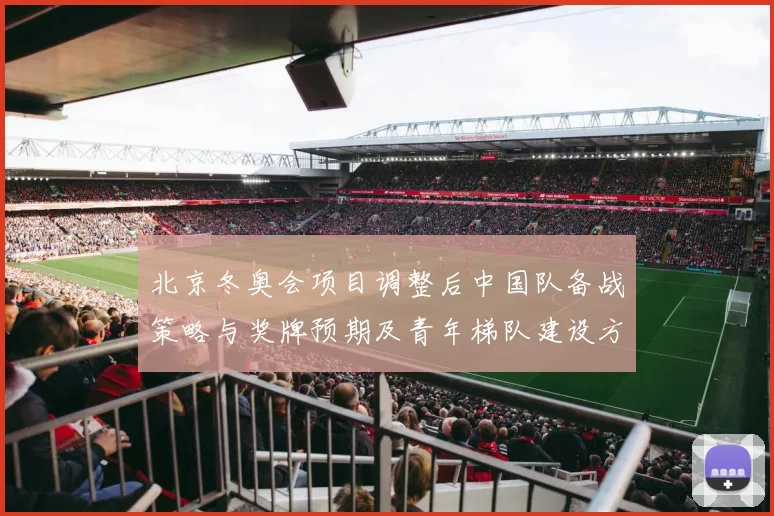 北京冬奥会项目调整后中国队备战策略与奖牌预期及青年梯队建设方向