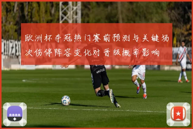 欧洲杯夺冠热门赛前预测与关键场次伤停阵容变化对晋级概率影响