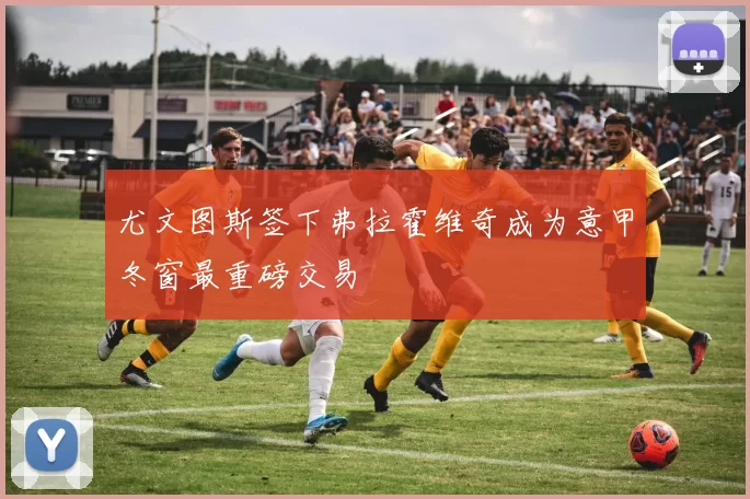 尤文图斯签下弗拉霍维奇成为意甲冬窗最重磅交易