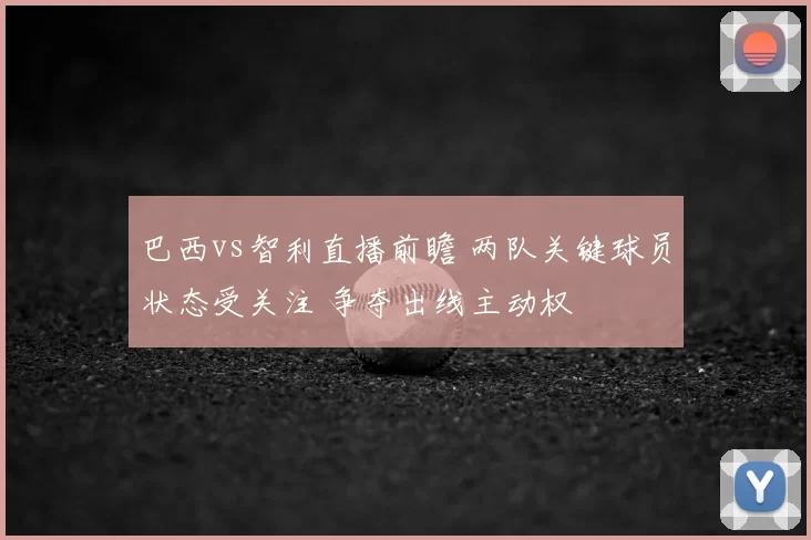 巴西vs智利直播前瞻 两队关键球员状态受关注 争夺出线主动权