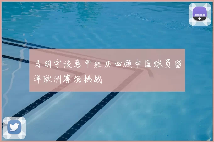 马明宇谈意甲经历回顾中国球员留洋欧洲赛场挑战