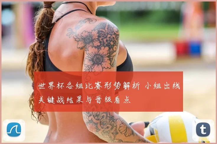 世界杯各组比赛形势解析 小组出线关键战结果与晋级看点