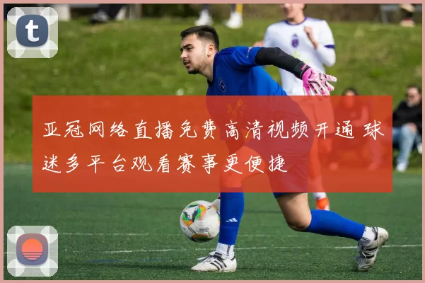 亚冠网络直播免费高清视频开通 球迷多平台观看赛事更便捷