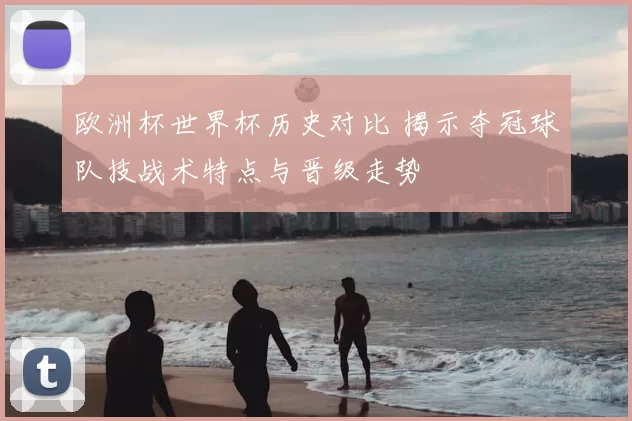 欧洲杯世界杯历史对比 揭示夺冠球队技战术特点与晋级走势