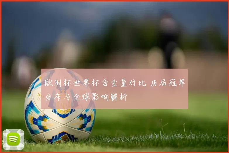 欧洲杯世界杯含金量对比 历届冠军分布与全球影响解析