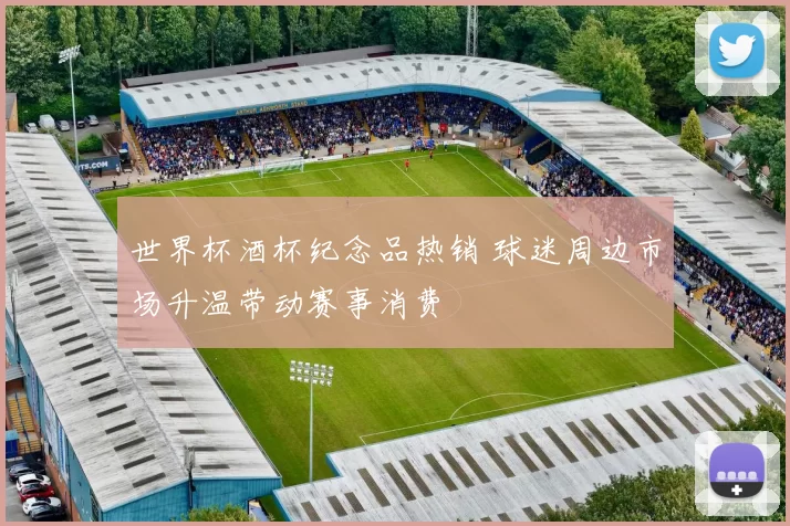 世界杯酒杯纪念品热销 球迷周边市场升温带动赛事消费