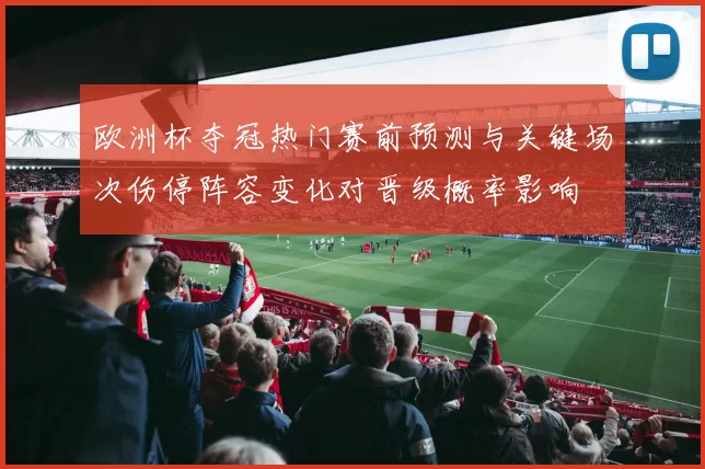 欧洲杯夺冠热门赛前预测与关键场次伤停阵容变化对晋级概率影响