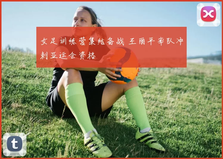 女足训练营集结备战 王丽平率队冲刺亚运会资格