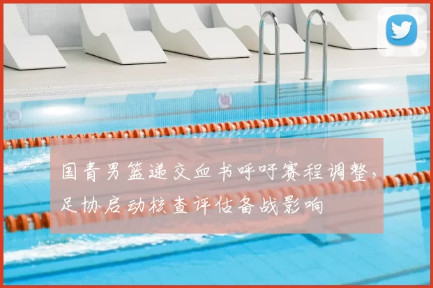 国青男篮递交血书呼吁赛程调整，足协启动核查评估备战影响