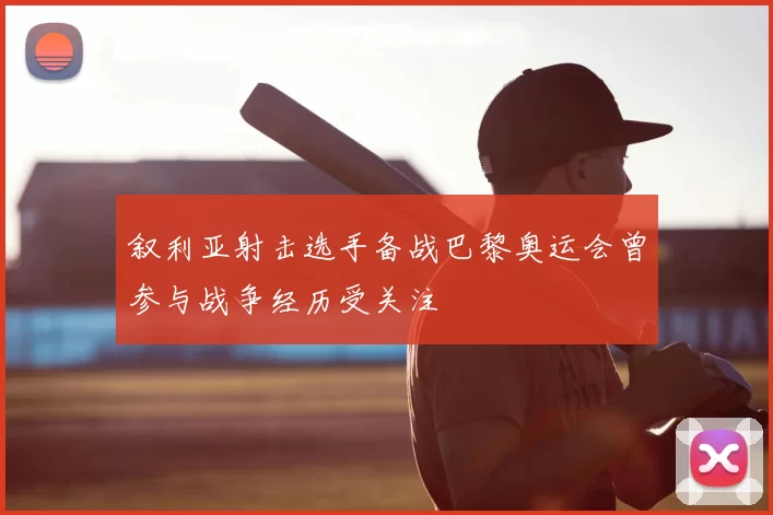 叙利亚射击选手备战巴黎奥运会曾参与战争经历受关注