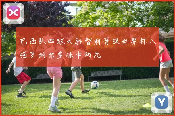 巴西队四球大胜智利晋级世界杯八强罗纳尔多独中两元