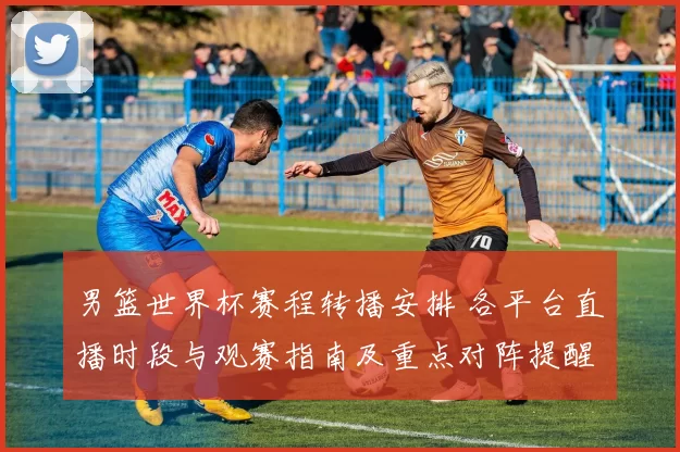 男篮世界杯赛程转播安排 各平台直播时段与观赛指南及重点对阵提醒