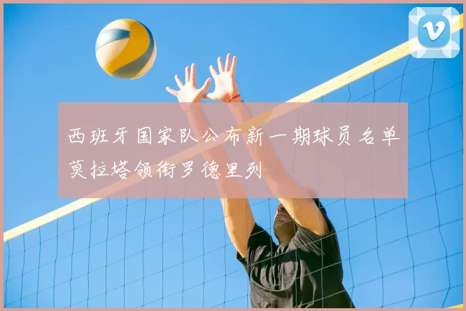 西班牙国家队公布新一期球员名单莫拉塔领衔罗德里列