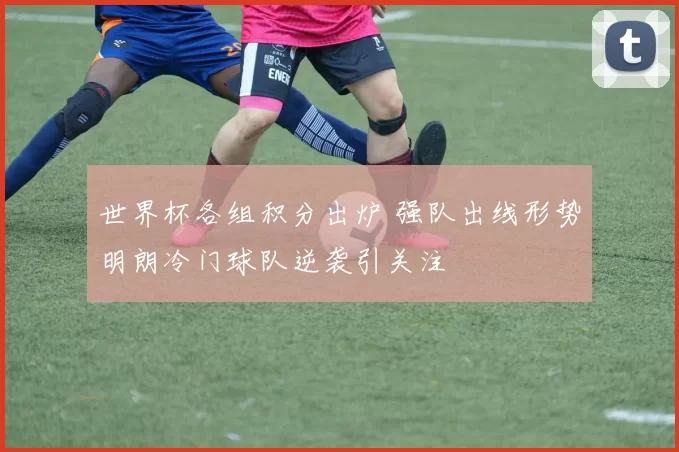 世界杯各组积分出炉 强队出线形势明朗冷门球队逆袭引关注