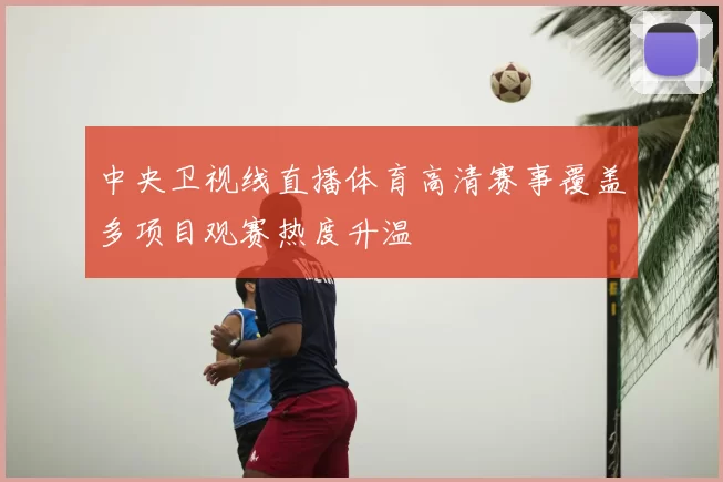 中央卫视线直播体育高清赛事覆盖多项目观赛热度升温
