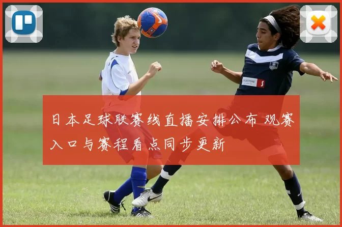 日本足球联赛线直播安排公布 观赛入口与赛程看点同步更新