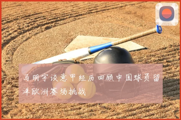 马明宇谈意甲经历回顾中国球员留洋欧洲赛场挑战