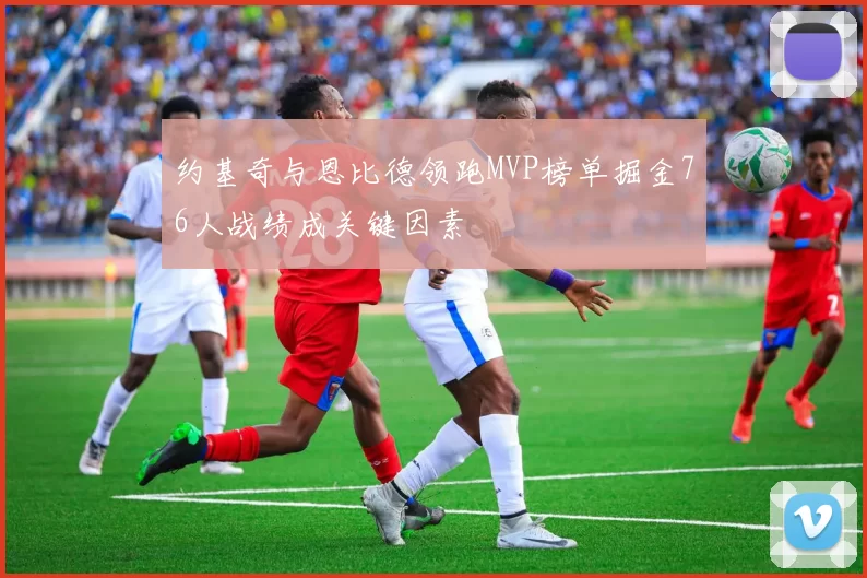 约基奇与恩比德领跑MVP榜单掘金76人战绩成关键因素